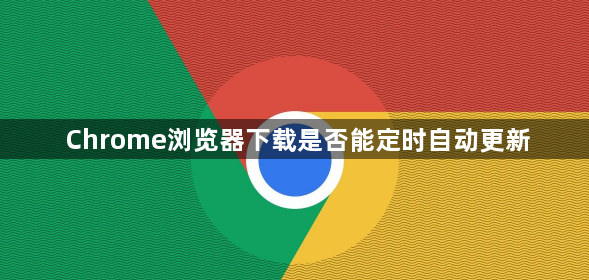Chrome浏览器下载是否能定时自动更新1