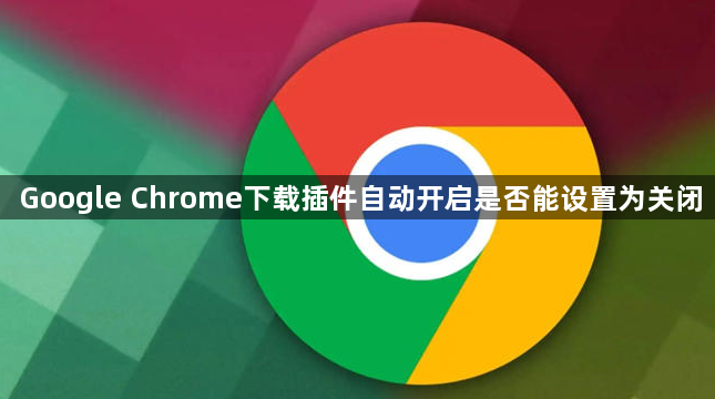 Google Chrome下载插件自动开启是否能设置为关闭1