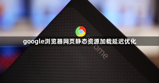 google浏览器网页静态资源加载延迟优化1