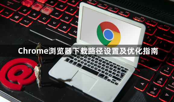 Chrome浏览器下载路径设置及优化指南1