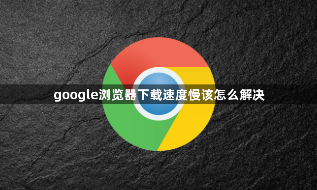 google浏览器下载速度慢该怎么解决1