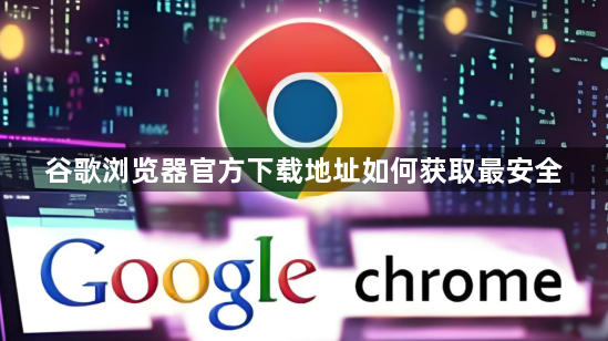 谷歌浏览器官方下载地址如何获取最安全1