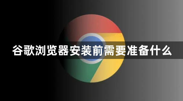 谷歌浏览器安装前需要准备什么1