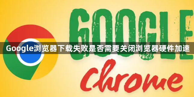 Google浏览器下载失败是否需要关闭浏览器硬件加速1