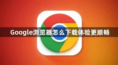 Google浏览器怎么下载体验更顺畅1