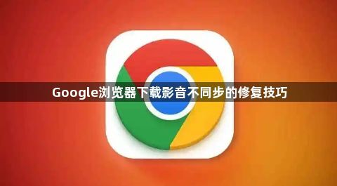 Google浏览器下载影音不同步的修复技巧1