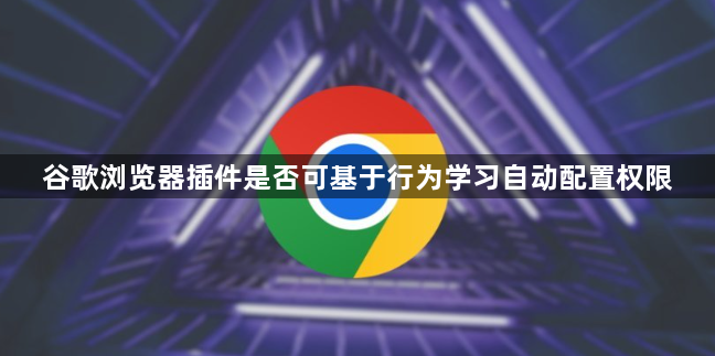 谷歌浏览器插件是否可基于行为学习自动配置权限1