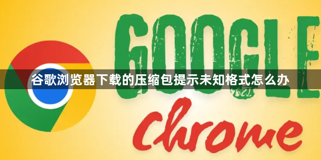 谷歌浏览器下载的压缩包提示未知格式怎么办1