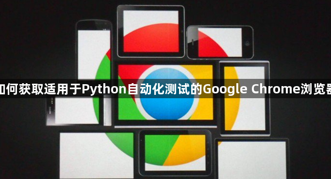 如何获取适用于Python自动化测试的Google Chrome浏览器1