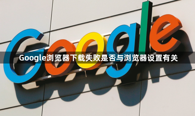 Google浏览器下载失败是否与浏览器设置有关1