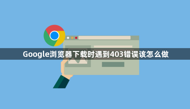 Google浏览器下载时遇到403错误该怎么做1