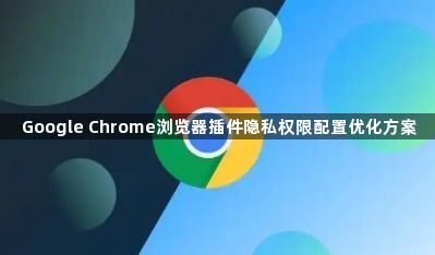 Google Chrome浏览器插件隐私权限配置优化方案1