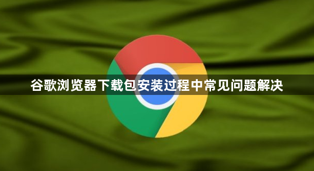 谷歌浏览器下载包安装过程中常见问题解决1
