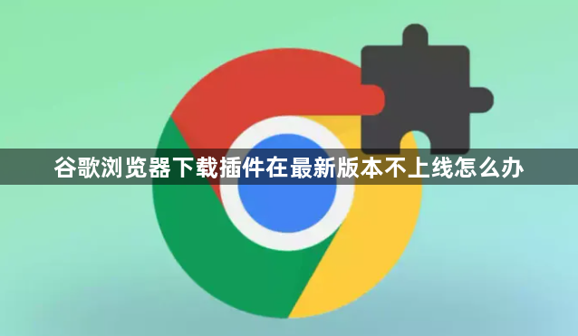 谷歌浏览器下载插件在最新版本不上线怎么办1