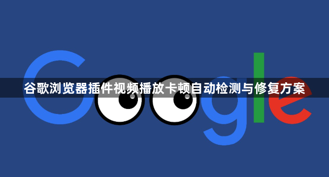 谷歌浏览器插件视频播放卡顿自动检测与修复方案1