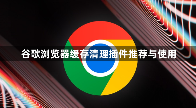 谷歌浏览器缓存清理插件推荐与使用1