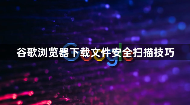 谷歌浏览器下载文件安全扫描技巧1