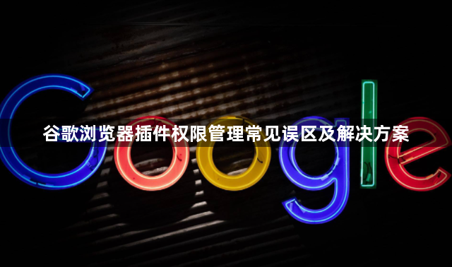 谷歌浏览器插件权限管理常见误区及解决方案1