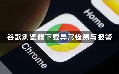 谷歌浏览器下载异常检测与报警1