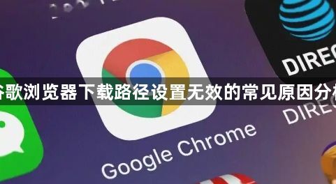 谷歌浏览器下载路径设置无效的常见原因分析1