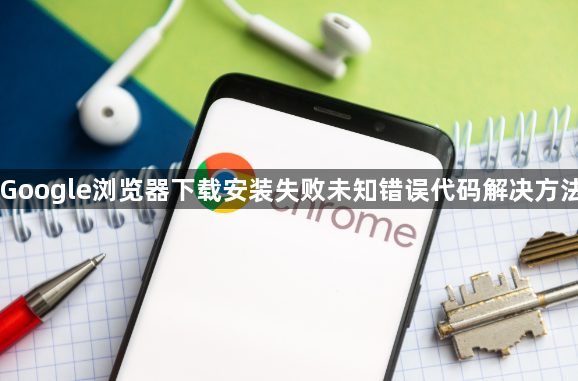 Google浏览器下载安装失败未知错误代码解决方法1