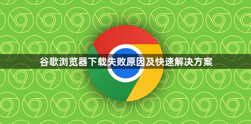 谷歌浏览器下载失败原因及快速解决方案1