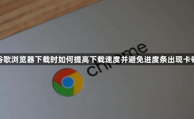 谷歌浏览器下载时如何提高下载速度并避免进度条出现卡顿1