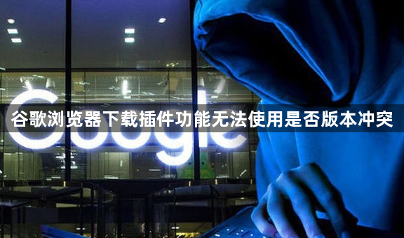谷歌浏览器下载插件功能无法使用是否版本冲突1