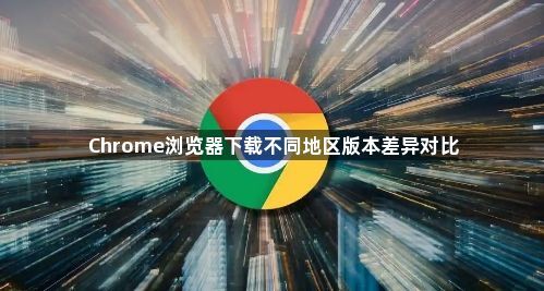 Chrome浏览器下载不同地区版本差异对比1