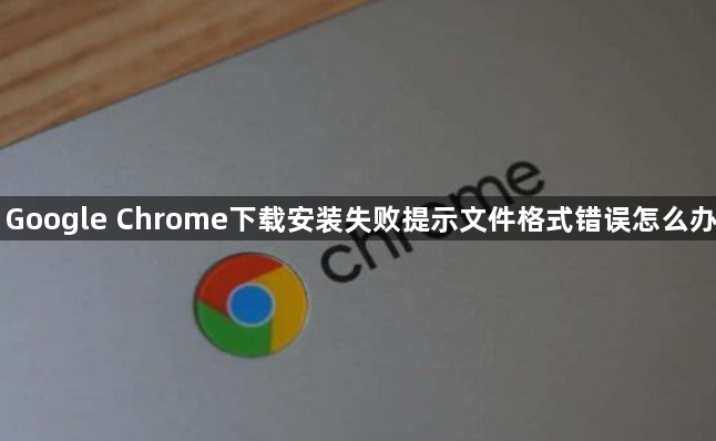 Google Chrome下载安装失败提示文件格式错误怎么办1