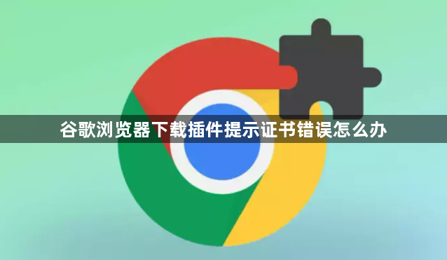 谷歌浏览器下载插件提示证书错误怎么办1