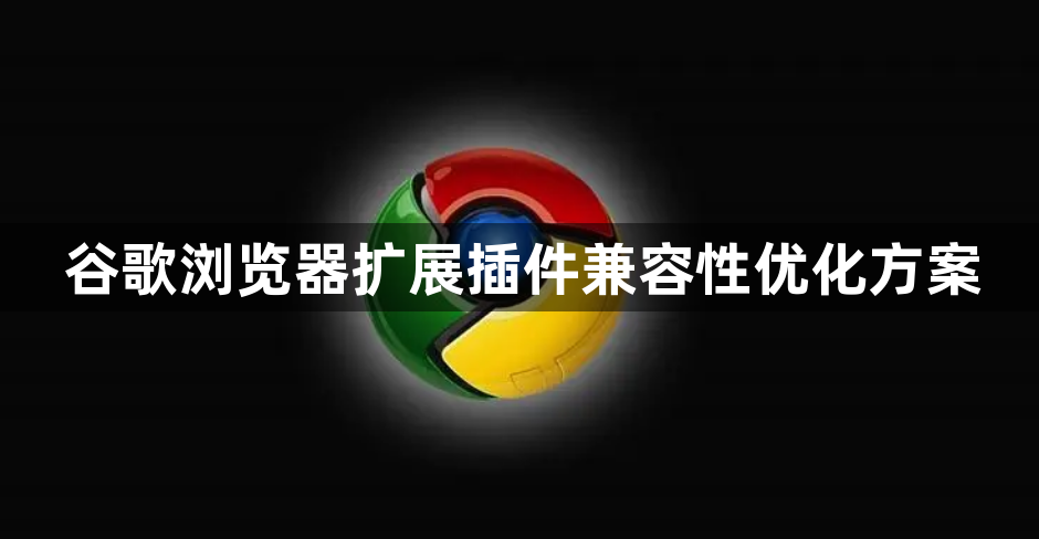 谷歌浏览器扩展插件兼容性优化方案1