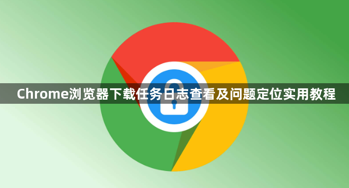 Chrome浏览器下载任务日志查看及问题定位实用教程1