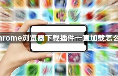Chrome浏览器下载插件一直加载怎么办1