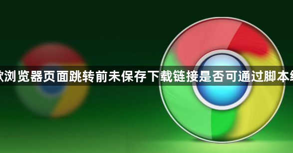 谷歌浏览器页面跳转前未保存下载链接是否可通过脚本缓存1