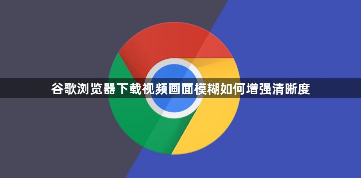 谷歌浏览器下载视频画面模糊如何增强清晰度1
