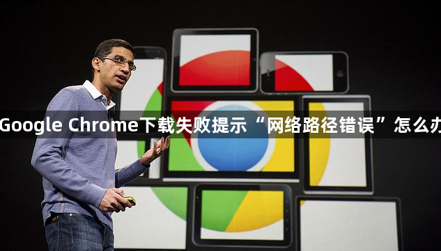 Google Chrome下载失败提示“网络路径错误”怎么办1