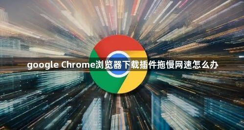 google Chrome浏览器下载插件拖慢网速怎么办1