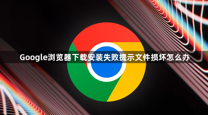 Google浏览器下载安装失败提示文件损坏怎么办1