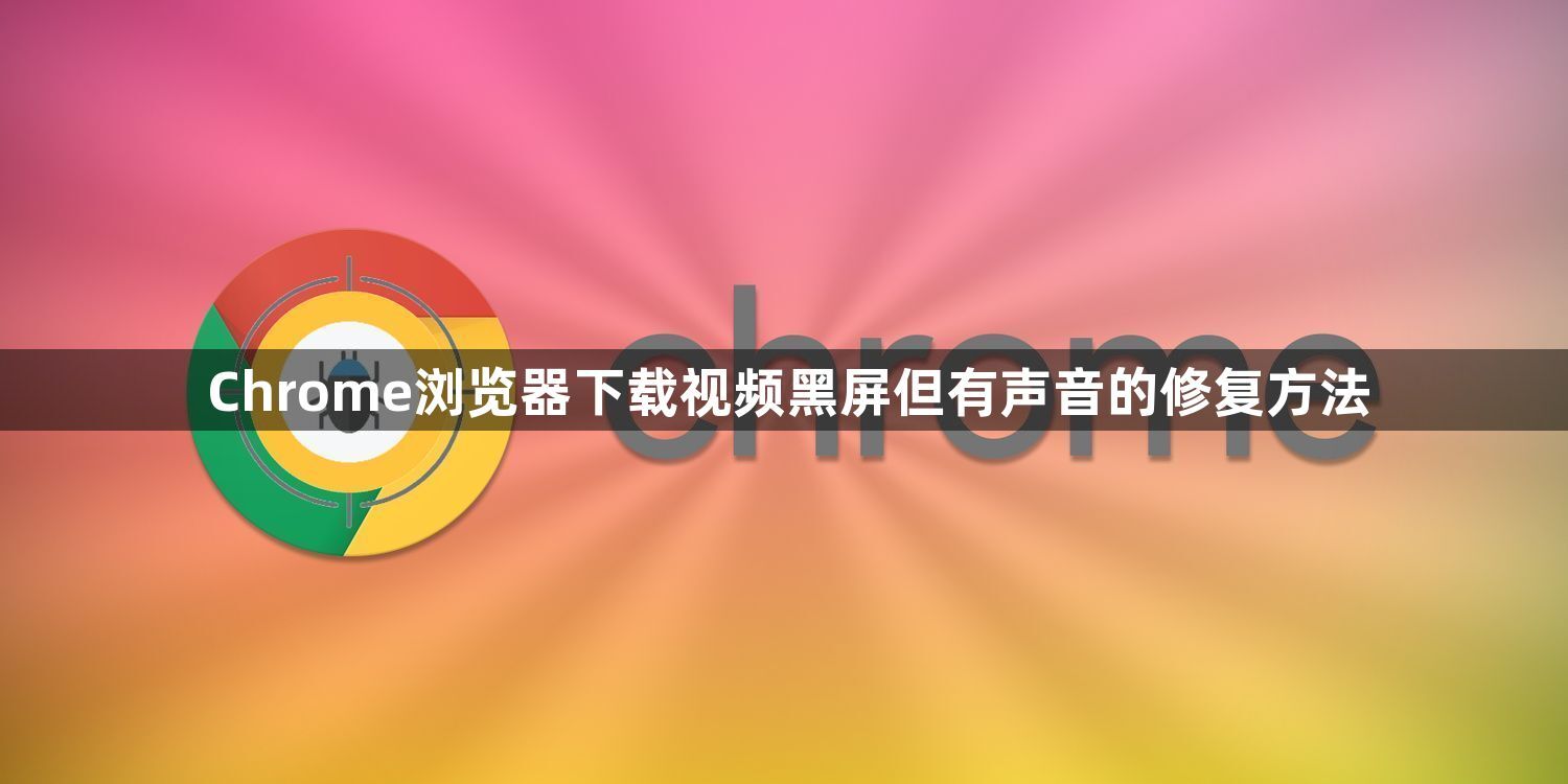 Chrome浏览器下载视频黑屏但有声音的修复方法1