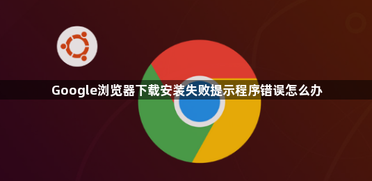 Google浏览器下载安装失败提示程序错误怎么办1