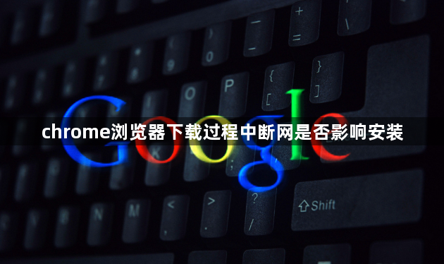 chrome浏览器下载过程中断网是否影响安装1