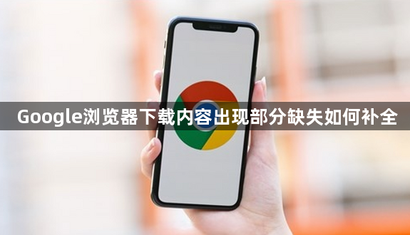 Google浏览器下载内容出现部分缺失如何补全1