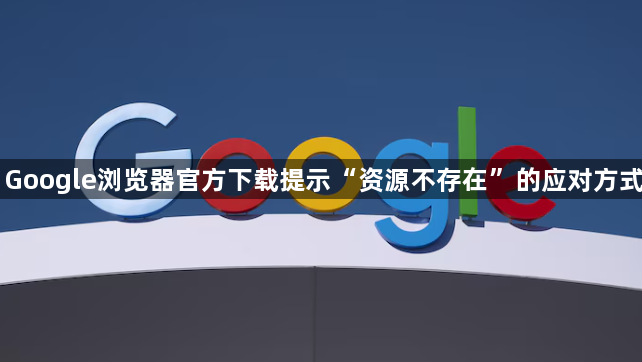 Google浏览器官方下载提示“资源不存在”的应对方式1