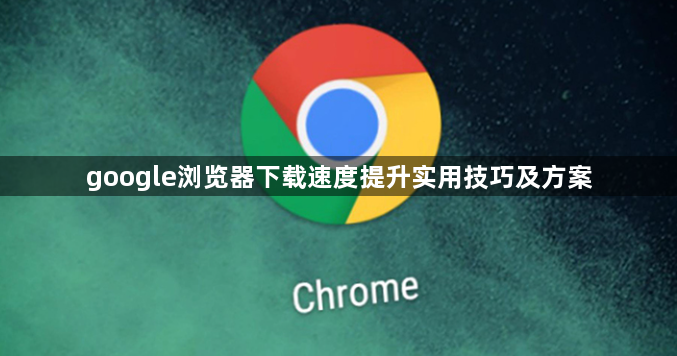 google浏览器下载速度提升实用技巧及方案1