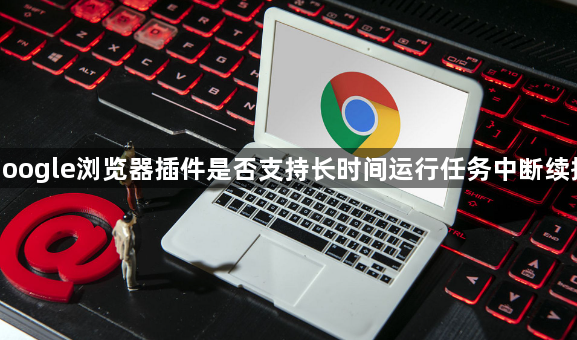 google浏览器插件是否支持长时间运行任务中断续接1