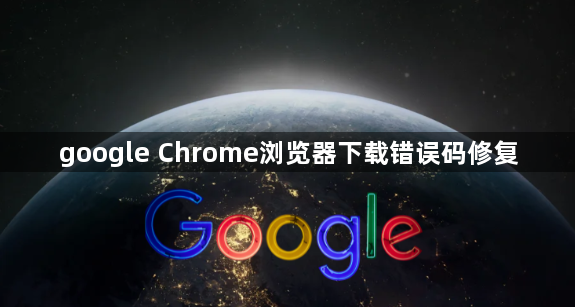 google Chrome浏览器下载错误码修复1