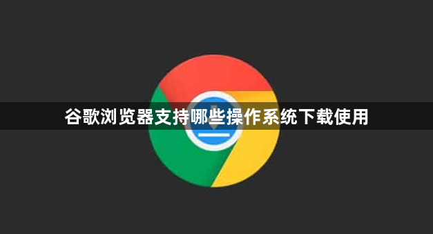 谷歌浏览器支持哪些操作系统下载使用1