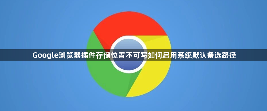 Google浏览器插件存储位置不可写如何启用系统默认备选路径1