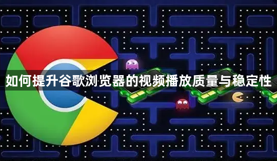 如何提升谷歌浏览器的视频播放质量与稳定性1